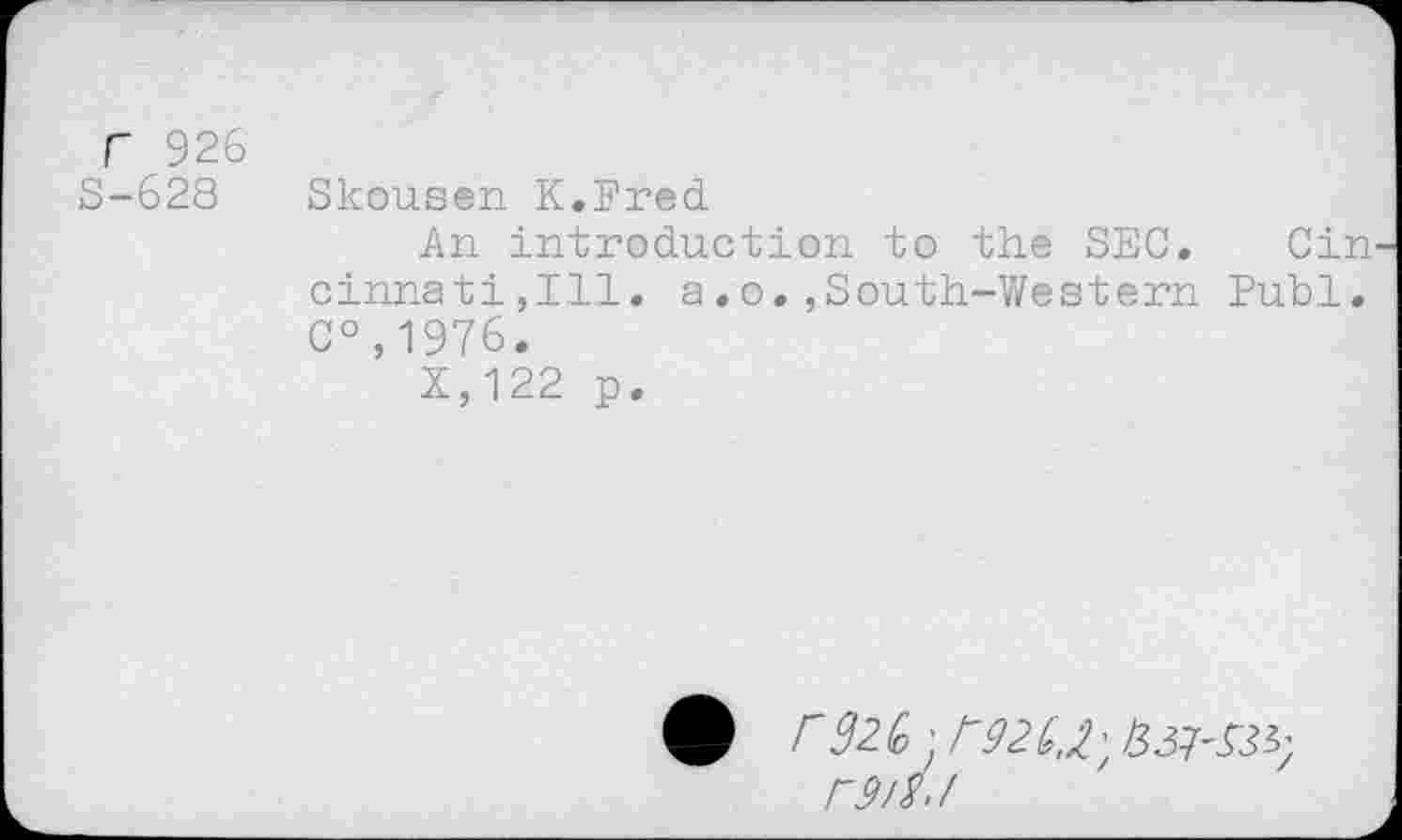 ﻿Г 926
S-628
Skousen К.Fred
An introduction to the SEC. Gin cinnati,111. a.o.,South-Western Publ. C°,1976.
X,122 p.
ф Г9Z(o' Г'9ZC.V, 133^-93^
Г9/Я>/